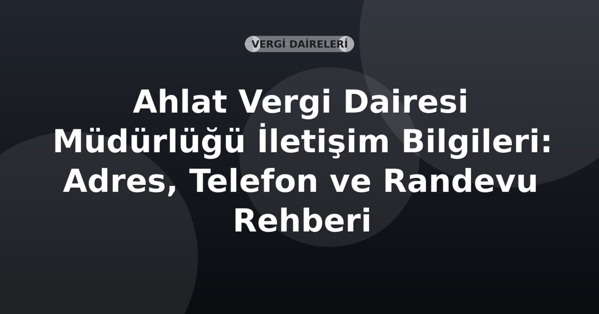 Ahlat Vergi Dairesi Müdürlüğü İletişim Bilgileri: Adres, Telefon ve Randevu Rehberi