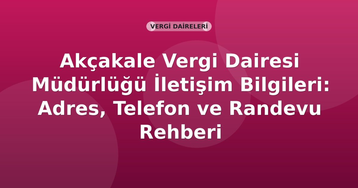 Akçakale Vergi Dairesi Müdürlüğü İletişim Bilgileri: Adres, Telefon ve Randevu Rehberi
