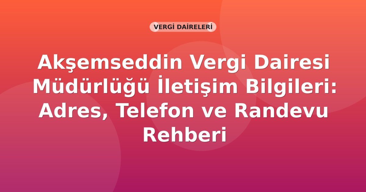 Akşemseddin Vergi Dairesi Müdürlüğü İletişim Bilgileri: Adres, Telefon ve Randevu Rehberi
