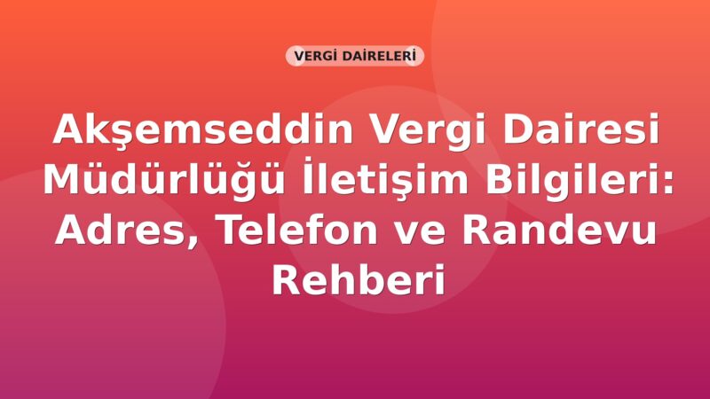 Akşemseddin Vergi Dairesi Müdürlüğü İletişim Bilgileri: Adres, Telefon ve Randevu Rehberi