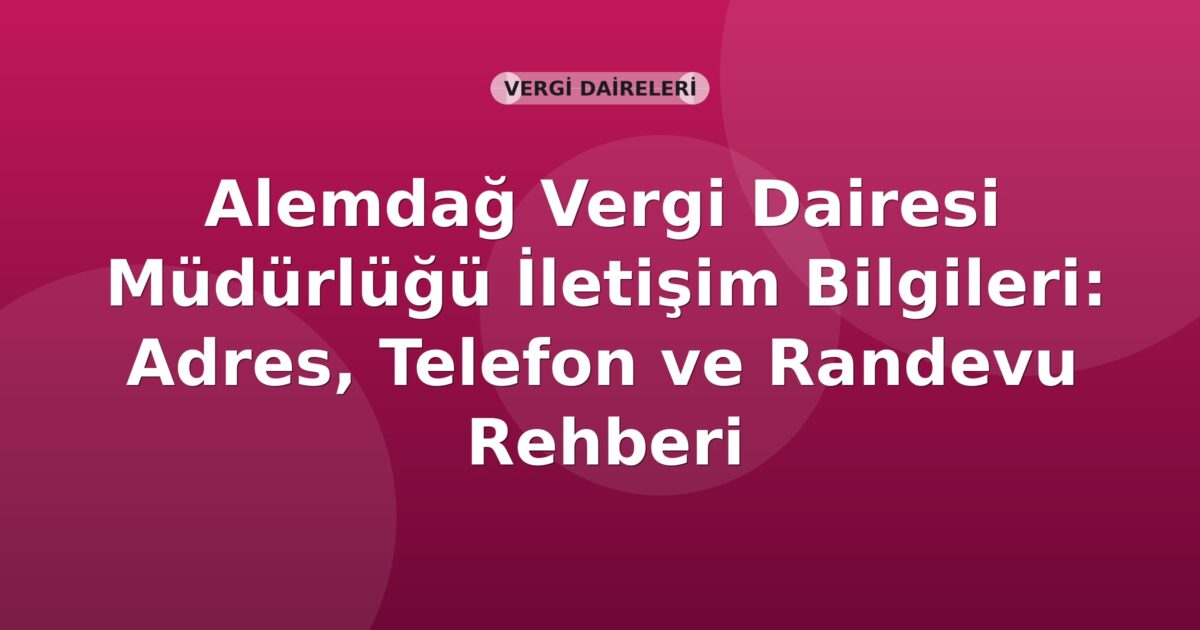 Alemdağ Vergi Dairesi Müdürlüğü İletişim Bilgileri: Adres, Telefon ve Randevu Rehberi