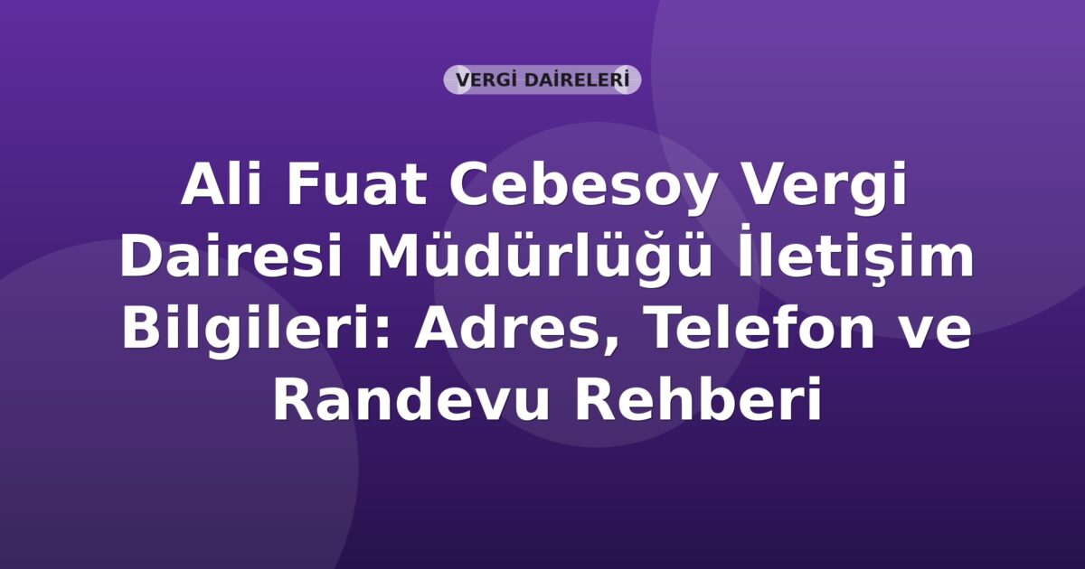 Ali Fuat Cebesoy Vergi Dairesi Müdürlüğü İletişim Bilgileri: Adres, Telefon ve Randevu Rehberi