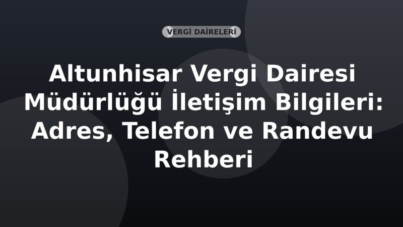 Altunhisar Vergi Dairesi Müdürlüğü İletişim Bilgileri: Adres, Telefon ve Randevu Rehberi