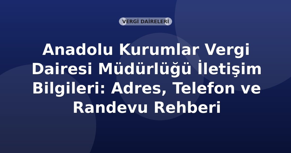Anadolu Kurumlar Vergi Dairesi Müdürlüğü İletişim Bilgileri: Adres, Telefon ve Randevu Rehberi