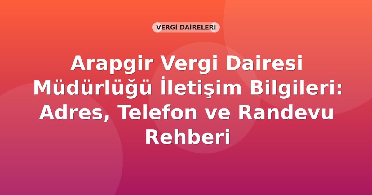 Arapgir Vergi Dairesi Müdürlüğü İletişim Bilgileri: Adres, Telefon ve Randevu Rehberi