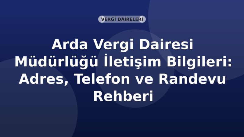 Arda Vergi Dairesi Müdürlüğü İletişim Bilgileri: Adres, Telefon ve Randevu Rehberi