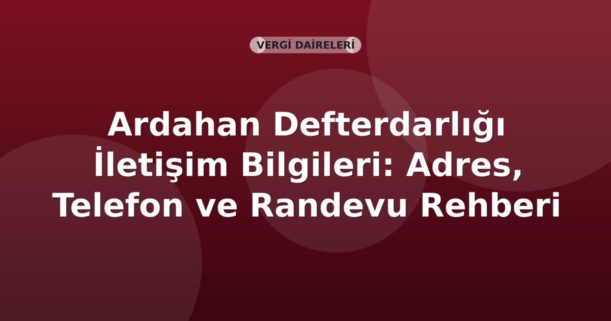 Ardahan Defterdarlığı İletişim Bilgileri: Adres, Telefon ve Randevu Rehberi