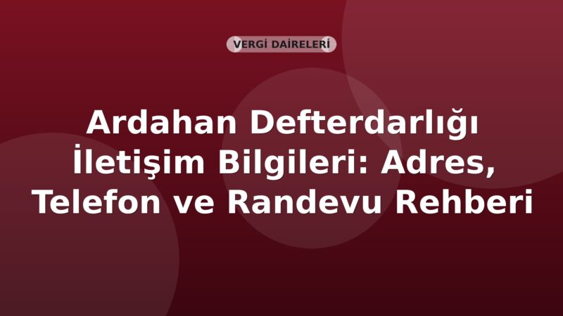 Ardahan Defterdarlığı İletişim Bilgileri: Adres, Telefon ve Randevu Rehberi