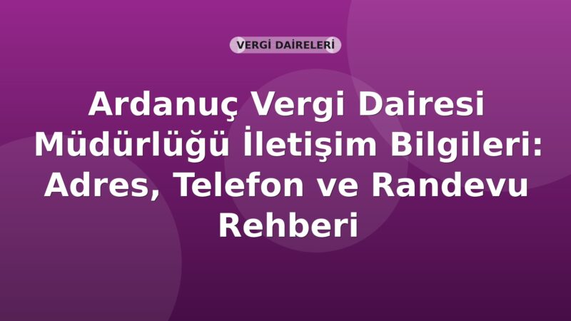 Ardanuç Vergi Dairesi Müdürlüğü İletişim Bilgileri: Adres, Telefon ve Randevu Rehberi