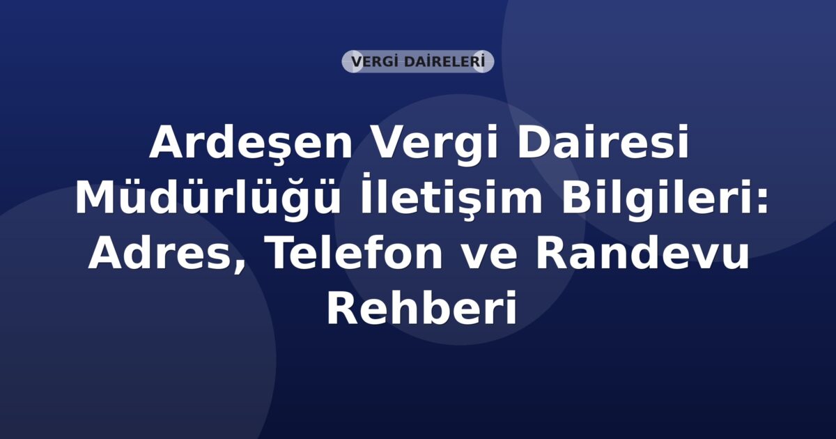 Ardeşen Vergi Dairesi Müdürlüğü İletişim Bilgileri: Adres, Telefon ve Randevu Rehberi