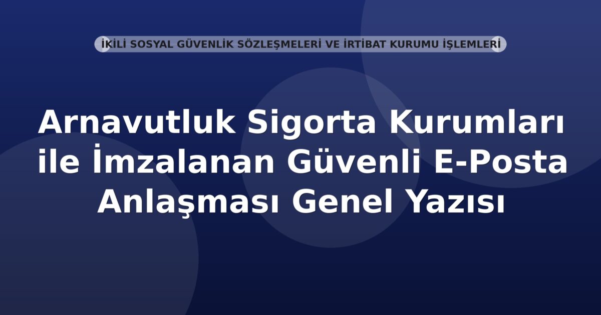 SGK Arnavutluk Sigorta Kurumları ile İmzalanan Güvenli E-Posta Anlaşması Genel Yazısı