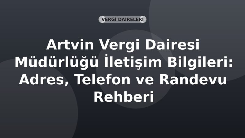 Artvin Vergi Dairesi Müdürlüğü İletişim Bilgileri: Adres, Telefon ve Randevu Rehberi