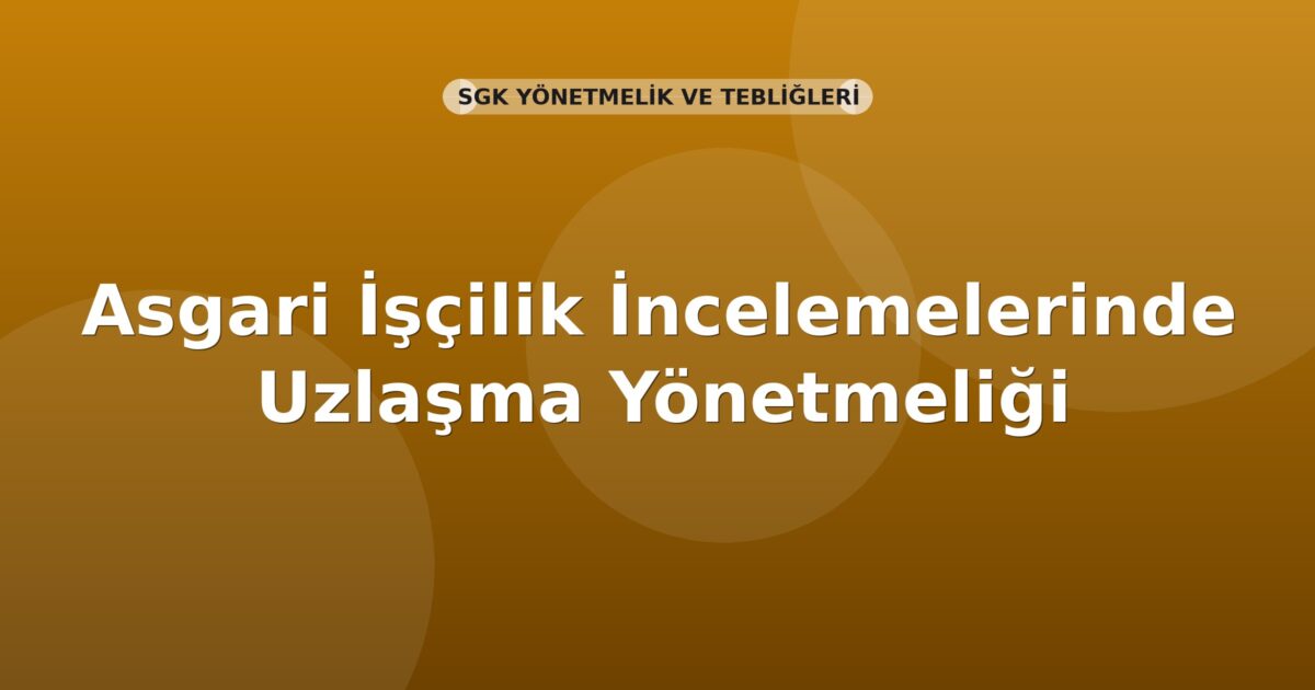 SGK Asgari İşçilik İncelemelerinde Uzlaşma Yönetmeliği