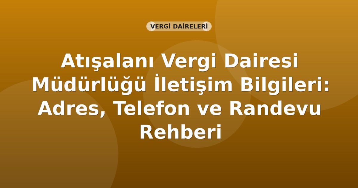 Atışalanı Vergi Dairesi Müdürlüğü İletişim Bilgileri: Adres, Telefon ve Randevu Rehberi