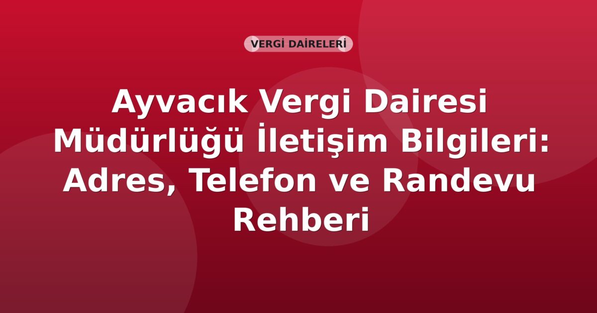 Ayvacık Vergi Dairesi Müdürlüğü İletişim Bilgileri: Adres, Telefon ve Randevu Rehberi