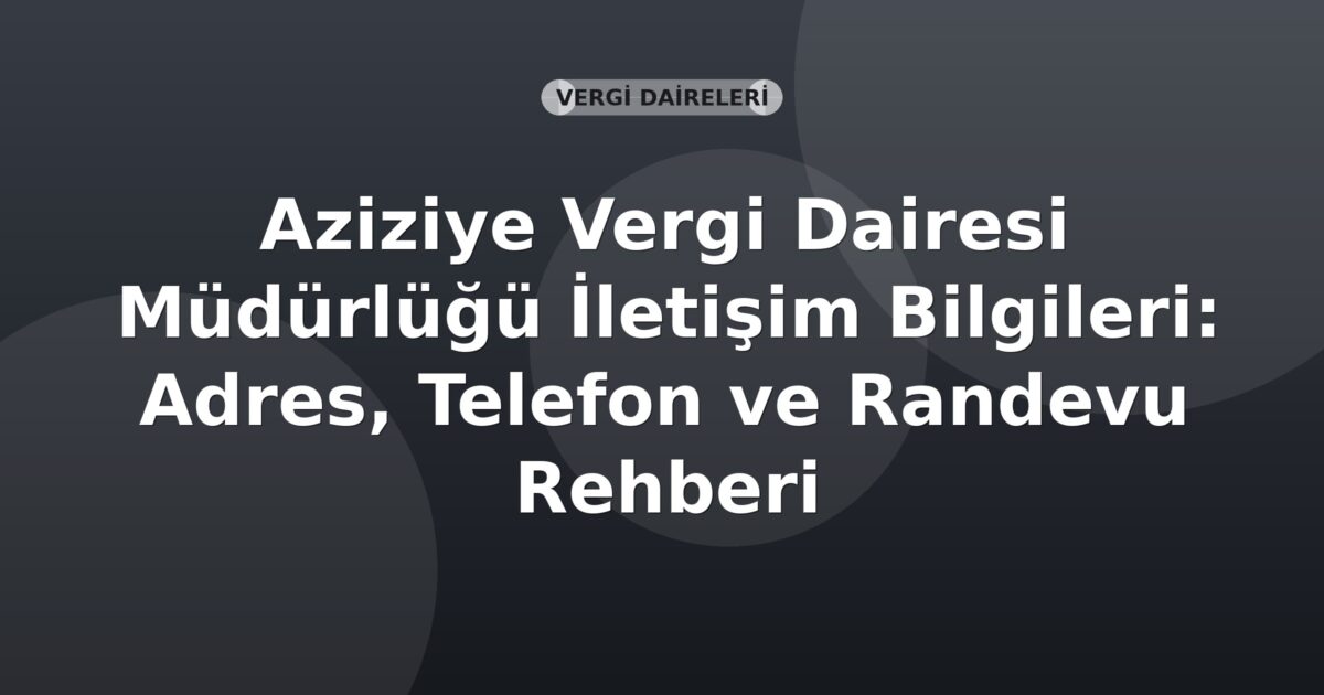 Aziziye Vergi Dairesi Müdürlüğü İletişim Bilgileri: Adres, Telefon ve Randevu Rehberi