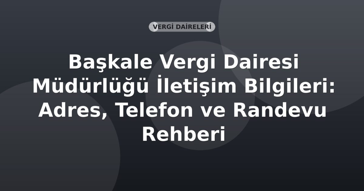 Başkale Vergi Dairesi Müdürlüğü İletişim Bilgileri: Adres, Telefon ve Randevu Rehberi