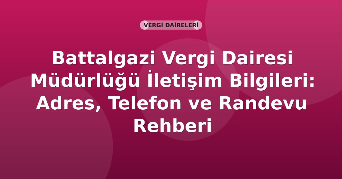 Battalgazi Vergi Dairesi Müdürlüğü İletişim Bilgileri: Adres, Telefon ve Randevu Rehberi