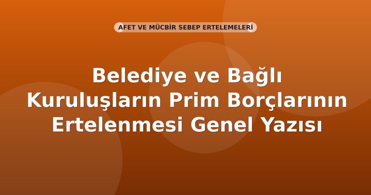 SGK Belediye ve Bağlı Kuruluşların Prim Borçlarının Ertelenmesi Genel Yazısı