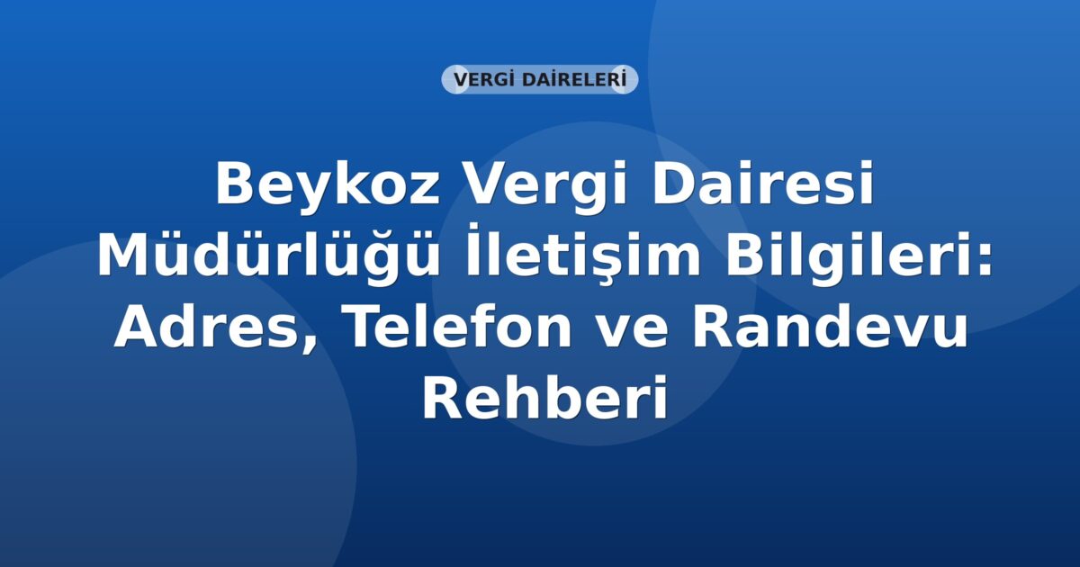 Beykoz Vergi Dairesi Müdürlüğü İletişim Bilgileri: Adres, Telefon ve Randevu Rehberi