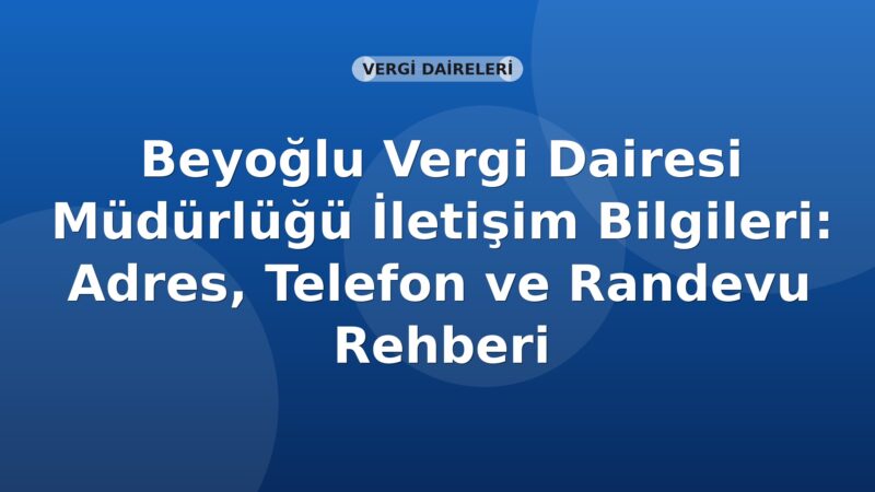 Beyoğlu Vergi Dairesi Müdürlüğü İletişim Bilgileri: Adres, Telefon ve Randevu Rehberi