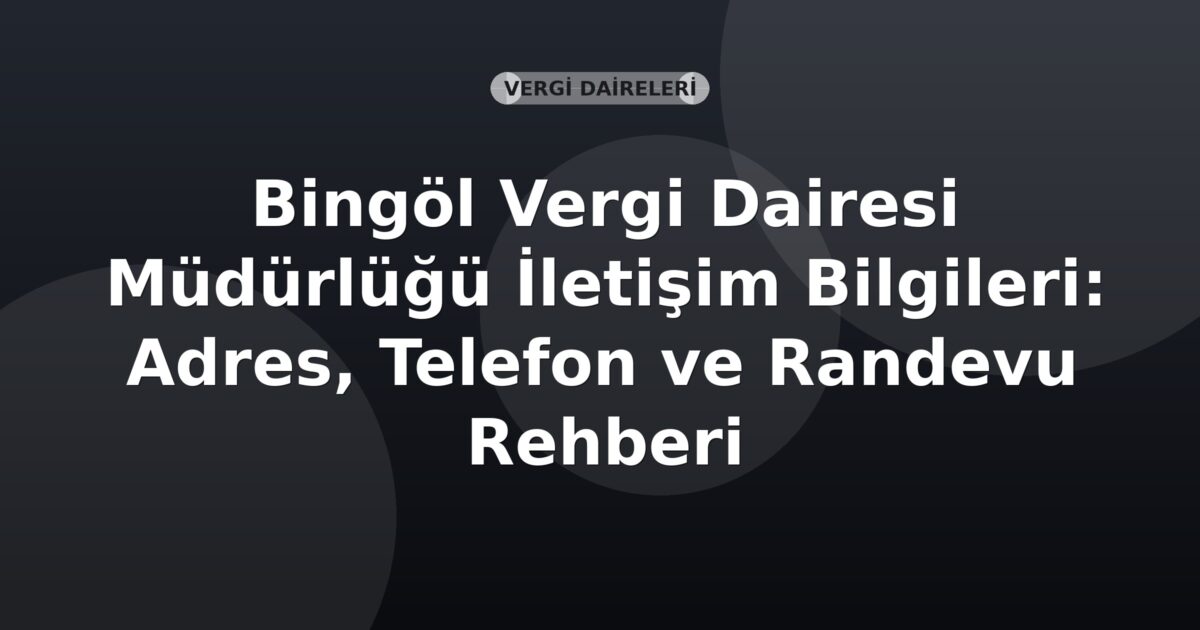 Bingöl Vergi Dairesi Müdürlüğü İletişim Bilgileri: Adres, Telefon ve Randevu Rehberi