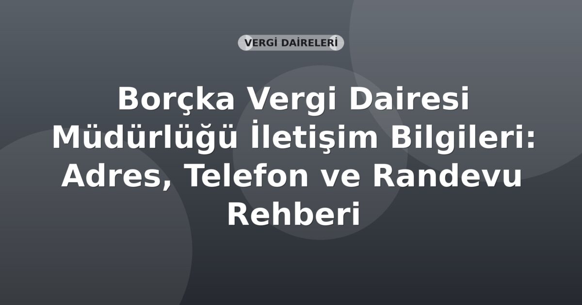 Borçka Vergi Dairesi Müdürlüğü İletişim Bilgileri: Adres, Telefon ve Randevu Rehberi