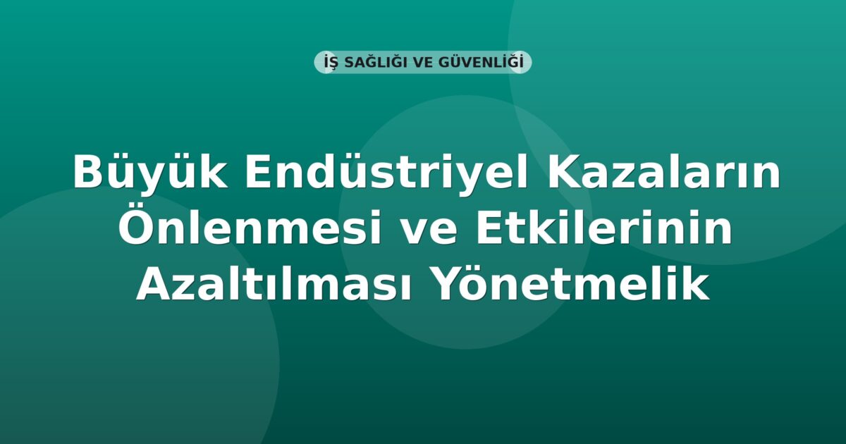 Büyük Endüstriyel Kazaların Önlenmesi ve Etkilerinin Azaltılması Yönetmelik