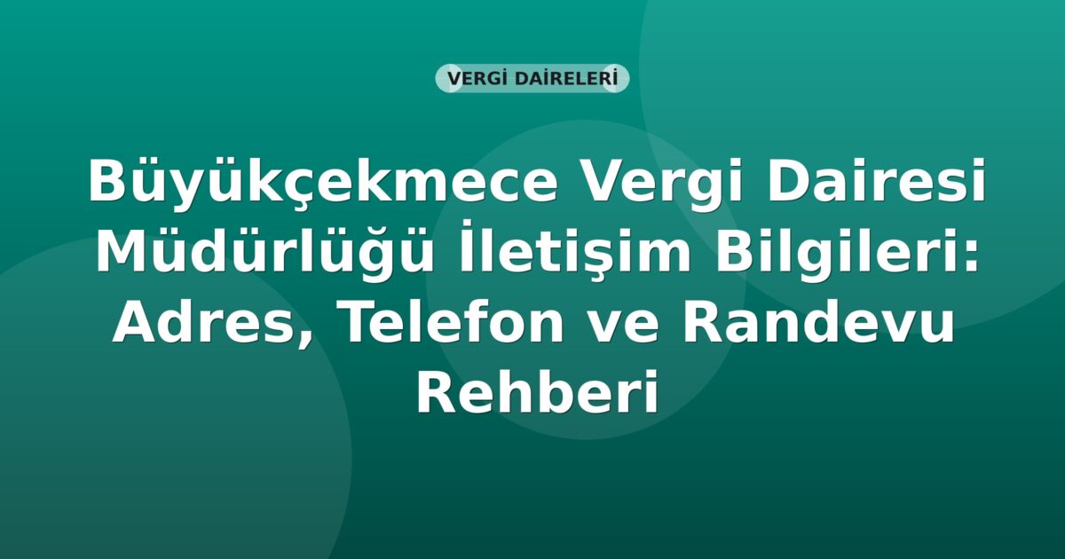 Büyükçekmece Vergi Dairesi Müdürlüğü İletişim Bilgileri: Adres, Telefon ve Randevu Rehberi