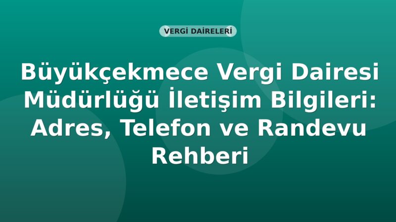 Büyükçekmece Vergi Dairesi Müdürlüğü İletişim Bilgileri: Adres, Telefon ve Randevu Rehberi
