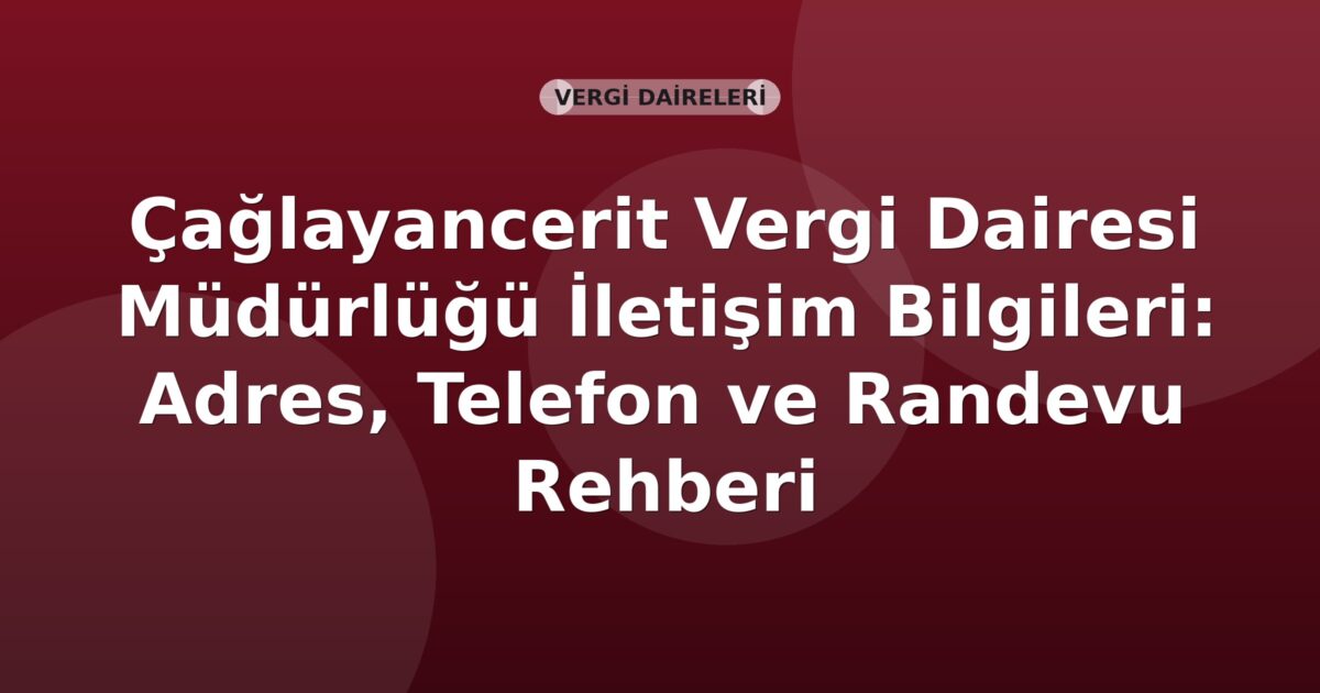 Çağlayancerit Vergi Dairesi Müdürlüğü İletişim Bilgileri: Adres, Telefon ve Randevu Rehberi