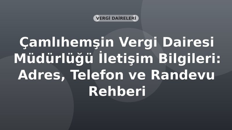 Çamlıhemşin Vergi Dairesi Müdürlüğü İletişim Bilgileri: Adres, Telefon ve Randevu Rehberi