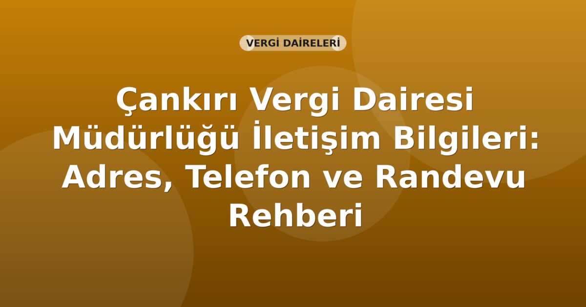 Çankırı Vergi Dairesi Müdürlüğü İletişim Bilgileri: Adres, Telefon ve Randevu Rehberi