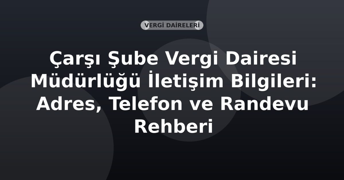 Çarşı Şube Vergi Dairesi Müdürlüğü İletişim Bilgileri: Adres, Telefon ve Randevu Rehberi