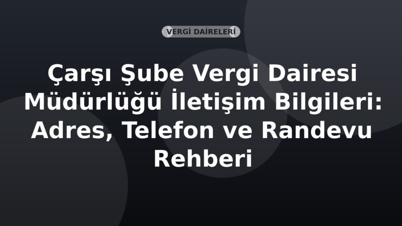 Çarşı Şube Vergi Dairesi Müdürlüğü İletişim Bilgileri: Adres, Telefon ve Randevu Rehberi