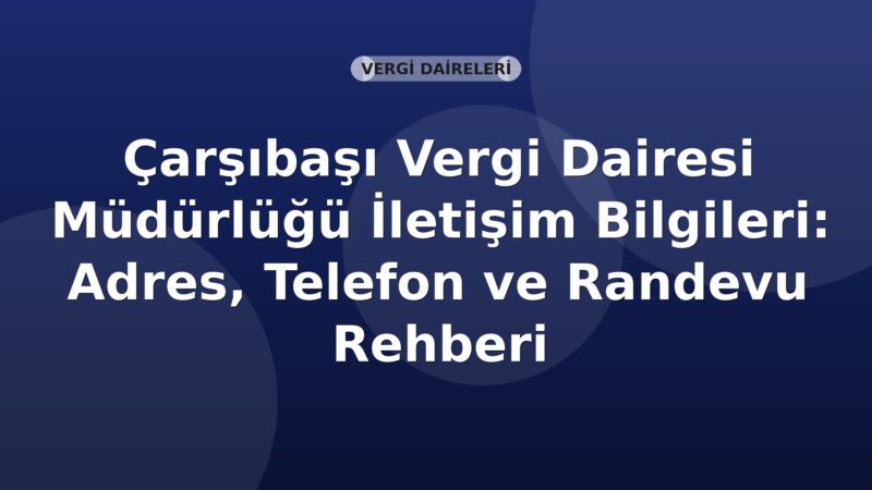 Çarşıbaşı Vergi Dairesi Müdürlüğü İletişim Bilgileri: Adres, Telefon ve Randevu Rehberi