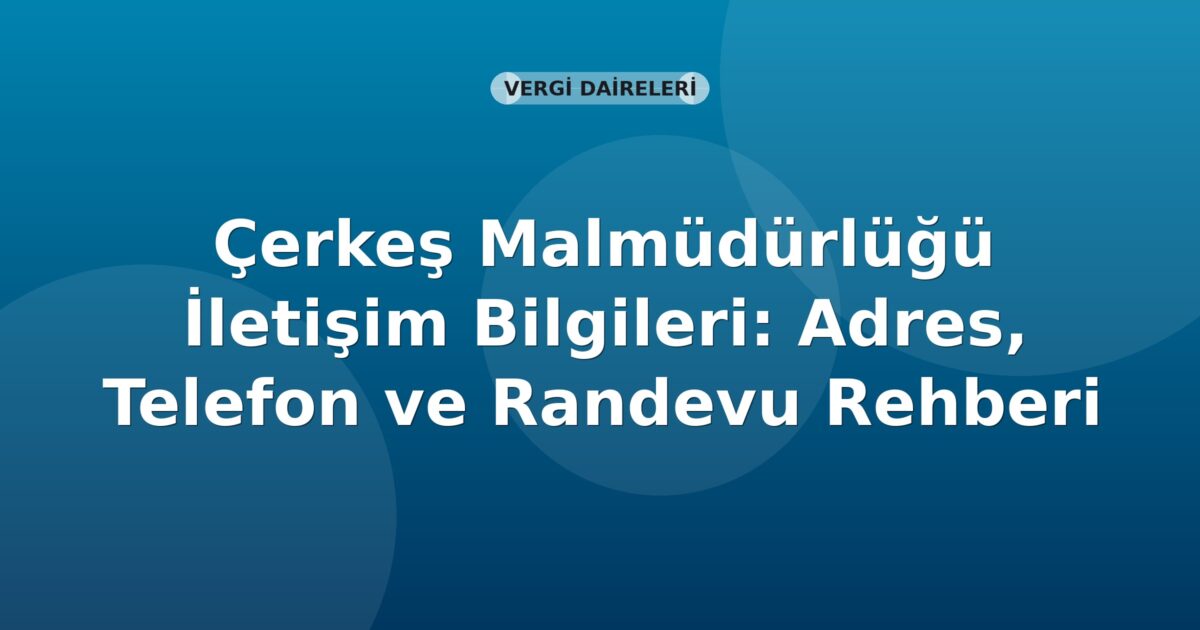 Çerkeş Malmüdürlüğü İletişim Bilgileri: Adres, Telefon ve Randevu Rehberi