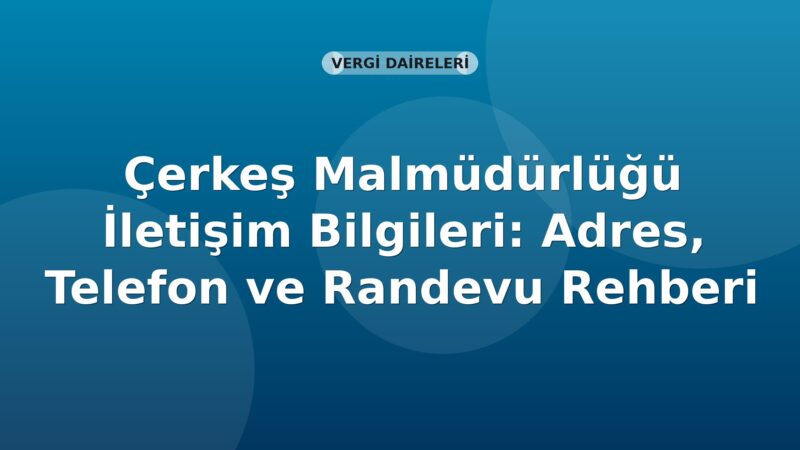 Çerkeş Malmüdürlüğü İletişim Bilgileri: Adres, Telefon ve Randevu Rehberi