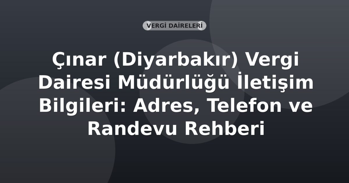 Çınar (Diyarbakır) Vergi Dairesi Müdürlüğü İletişim Bilgileri: Adres, Telefon ve Randevu Rehberi