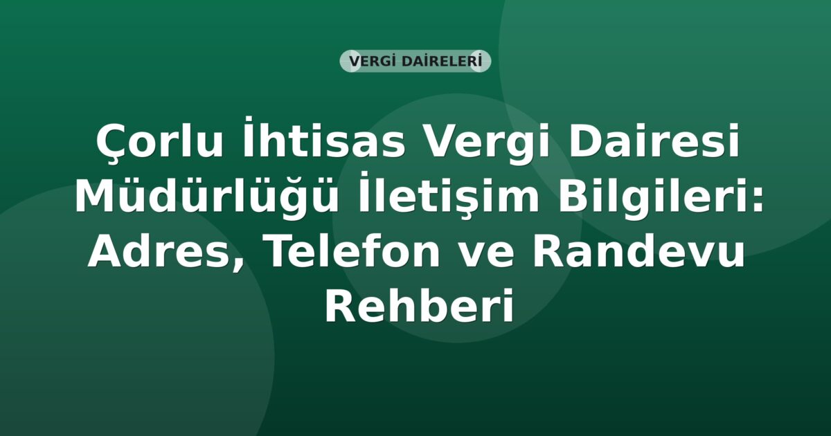 Çorlu İhtisas Vergi Dairesi Müdürlüğü İletişim Bilgileri: Adres, Telefon ve Randevu Rehberi