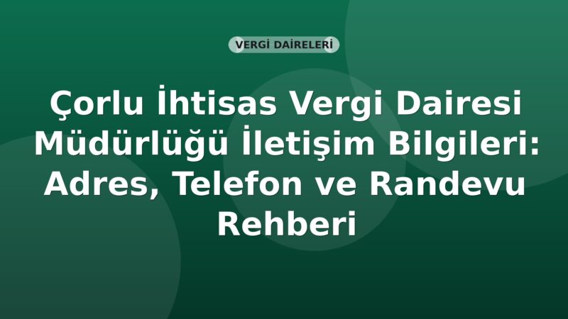 Çorlu İhtisas Vergi Dairesi Müdürlüğü İletişim Bilgileri: Adres, Telefon ve Randevu Rehberi