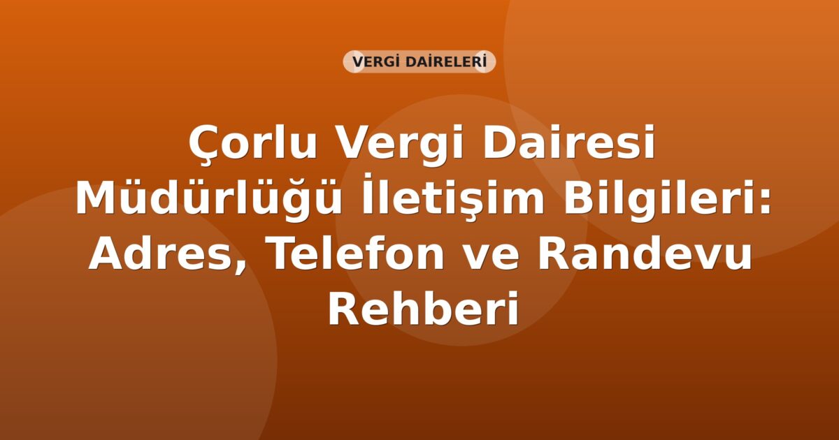 Çorlu Vergi Dairesi Müdürlüğü İletişim Bilgileri: Adres, Telefon ve Randevu Rehberi