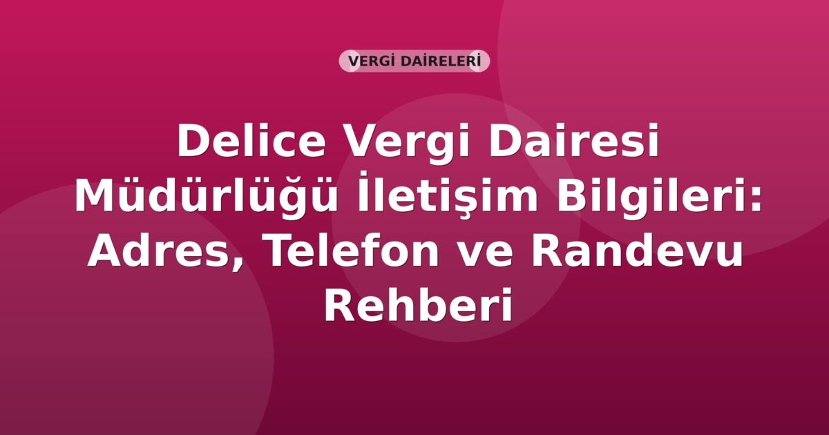 Delice Vergi Dairesi Müdürlüğü İletişim Bilgileri: Adres, Telefon ve Randevu Rehberi