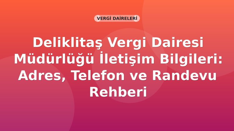 Deliklitaş Vergi Dairesi Müdürlüğü İletişim Bilgileri: Adres, Telefon ve Randevu Rehberi