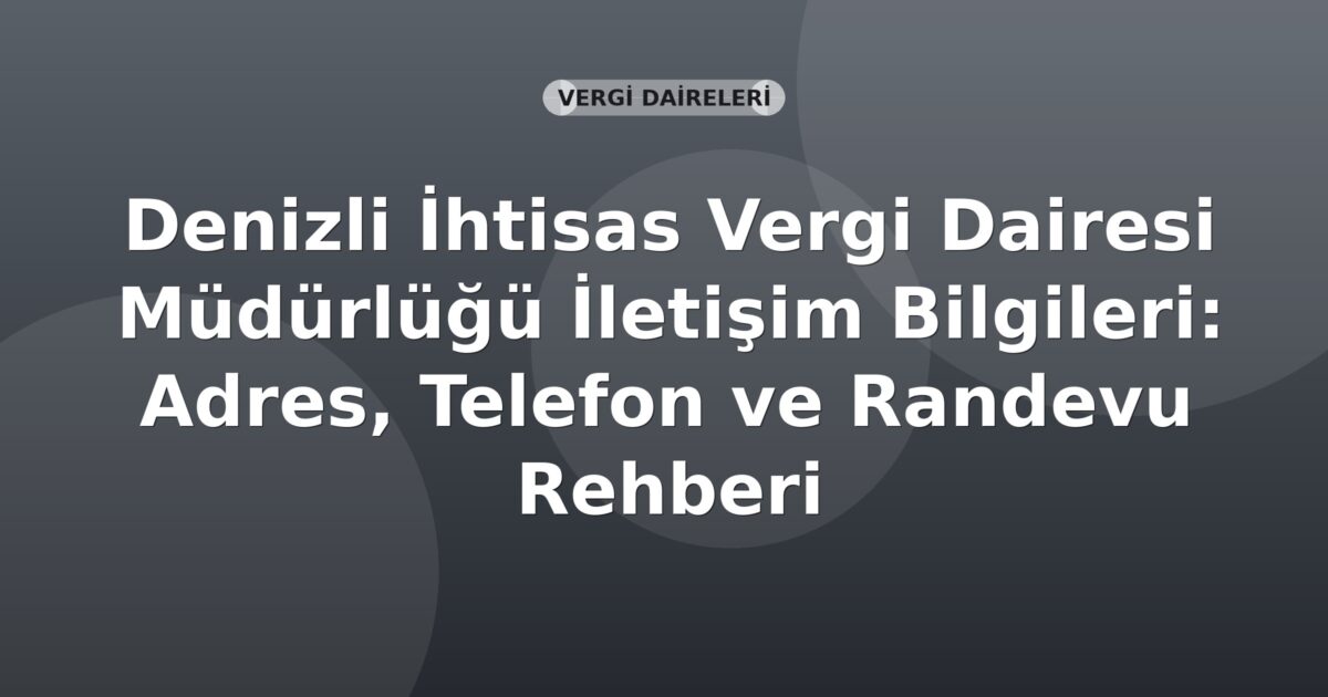 Denizli İhtisas Vergi Dairesi Müdürlüğü İletişim Bilgileri: Adres, Telefon ve Randevu Rehberi
