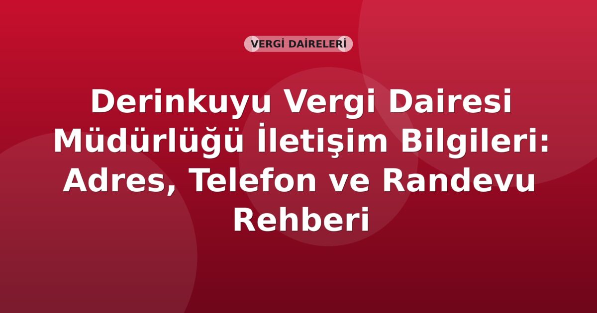 Derinkuyu Vergi Dairesi Müdürlüğü İletişim Bilgileri: Adres, Telefon ve Randevu Rehberi