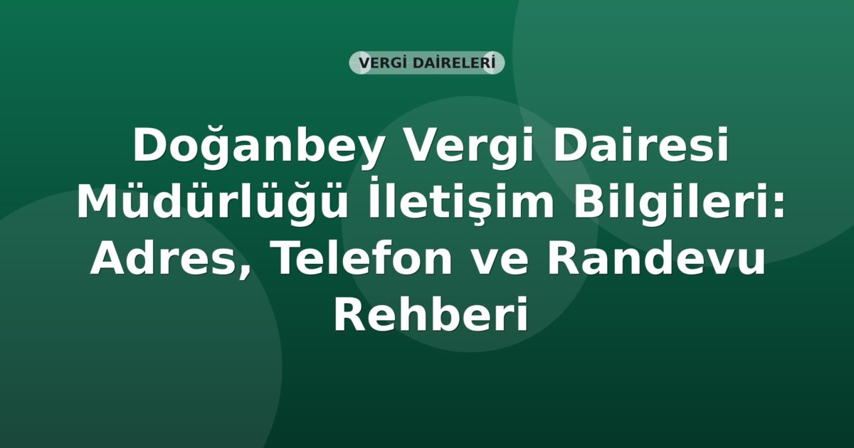 Doğanbey Vergi Dairesi Müdürlüğü İletişim Bilgileri: Adres, Telefon ve Randevu Rehberi