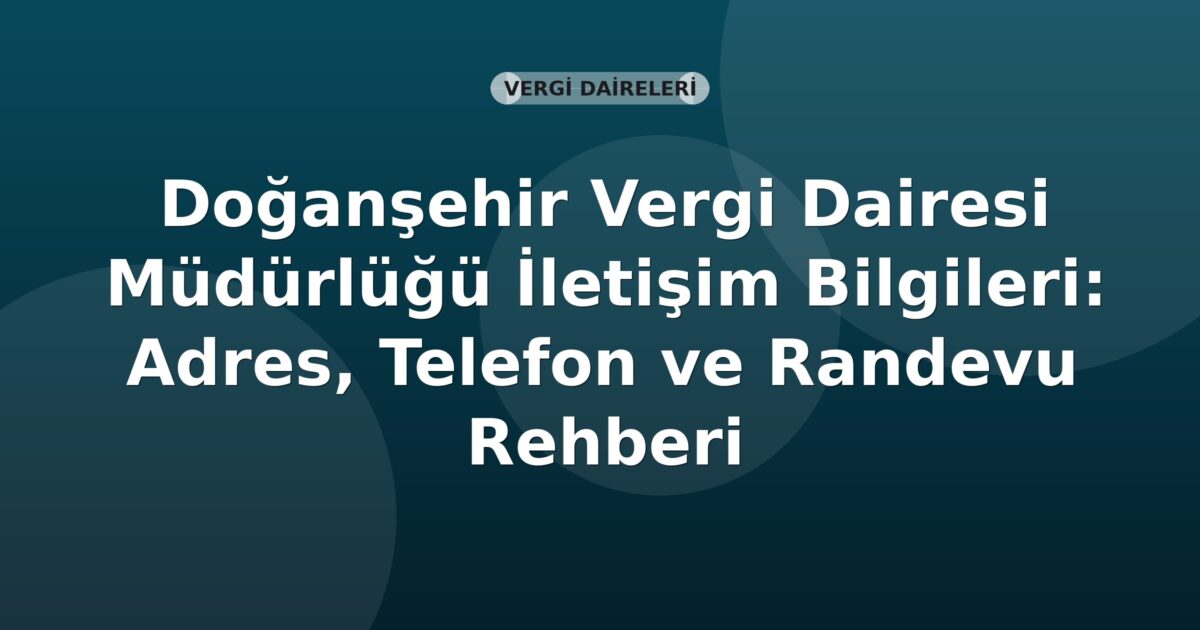 Doğanşehir Vergi Dairesi Müdürlüğü İletişim Bilgileri: Adres, Telefon ve Randevu Rehberi