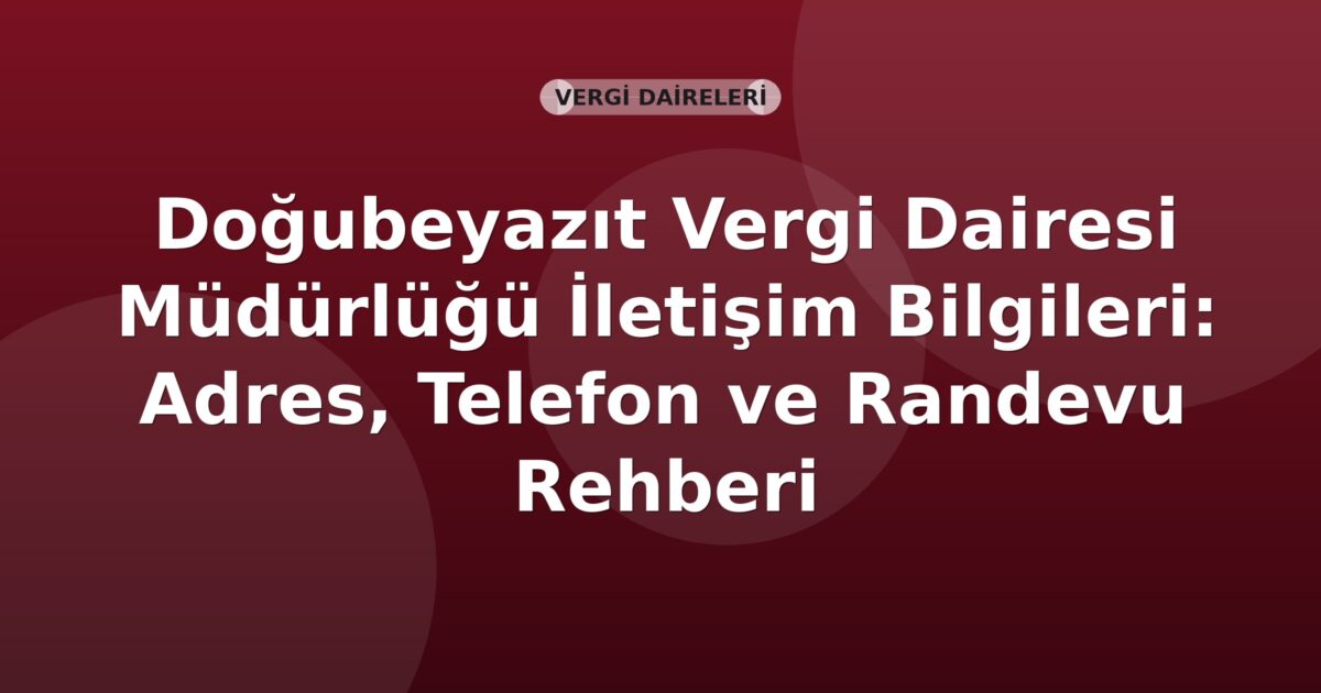 Doğubeyazıt Vergi Dairesi Müdürlüğü İletişim Bilgileri: Adres, Telefon ve Randevu Rehberi