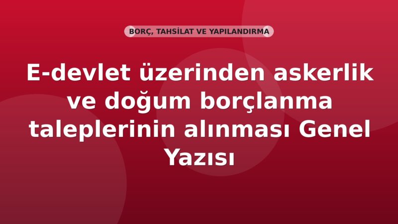 SGK E-devlet üzerinden askerlik ve doğum borçlanma taleplerinin alınması Genel Yazısı